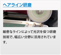 ヘアライン研磨
細密なラインによって光沢を保つ研磨技術で、幅広い分野に活用されています。