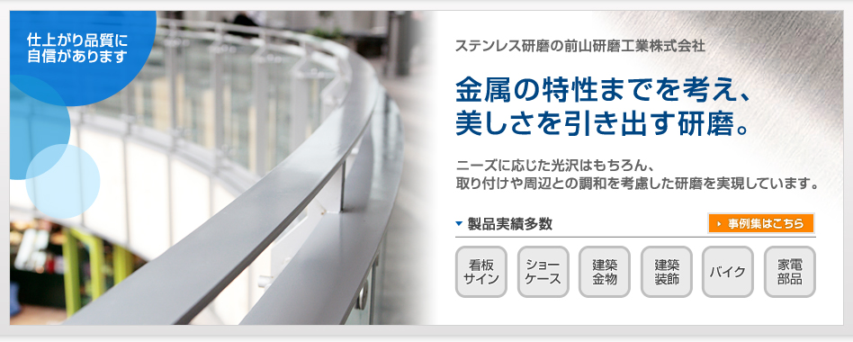 金属の特性までを考え、
美しさを引き出す研磨。
ニーズに応じた光沢はもちろん、
取り付けや周辺との調和を考慮した研磨を実現しています。