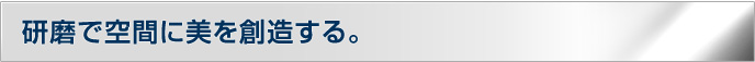 研磨で空間に美を創造する。