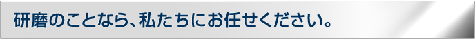 研磨のことなら、私たちにお任せください。
